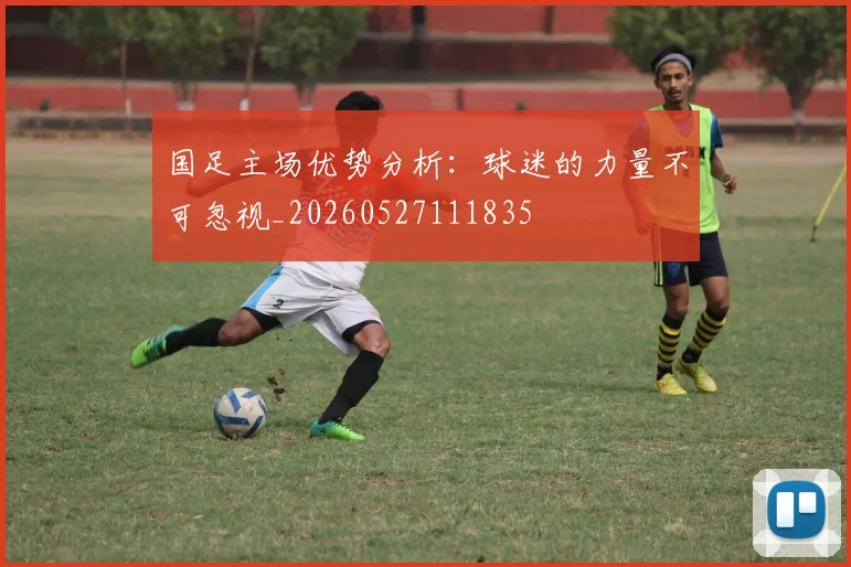 国足主场优势分析：球迷的力量不可忽视_20260527111835