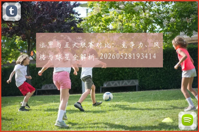 法甲与五大联赛对比:竞争力、风格与球星全解析_20260528193414