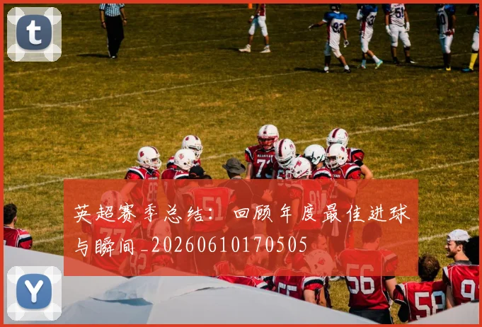 英超赛季总结:回顾年度最佳进球与瞬间_20260610170505