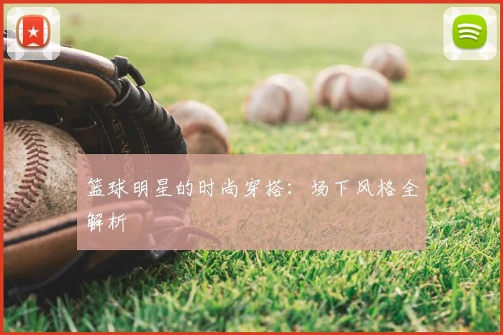 篮球明星的时尚穿搭：场下风格全解析