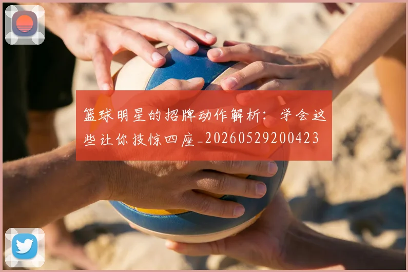 篮球明星的招牌动作解析:学会这些让你技惊四座_20260529200423