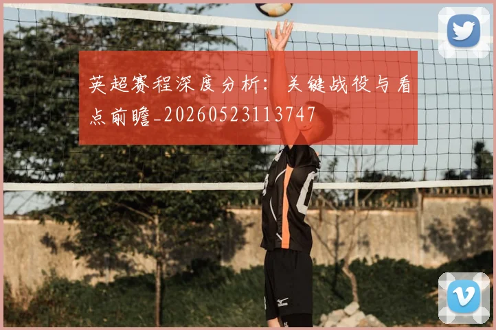 英超赛程深度分析:关键战役与看点前瞻_20260523113747