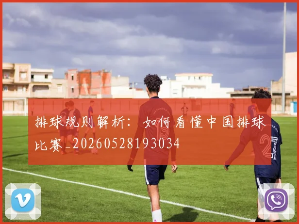 排球规则解析:如何看懂中国排球比赛_20260528193034